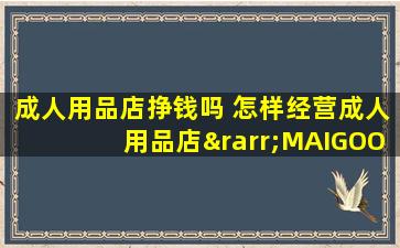 成人用品店挣钱吗 怎样经营成人用品店→MAIGOO知识